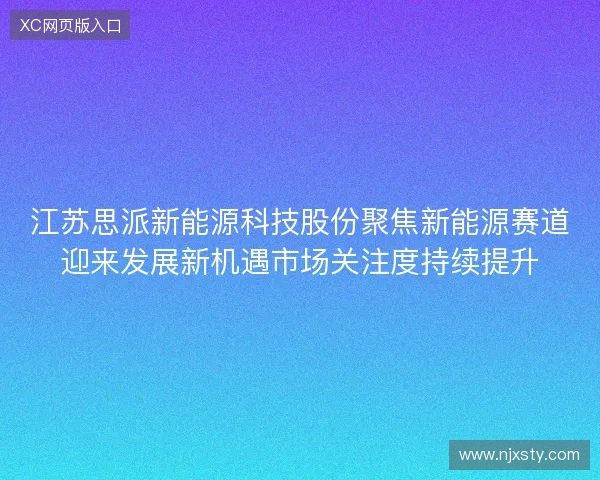 江苏思派新能源科技股份聚焦新能源赛道迎来发展新机遇市场关注度持续提升 江苏思派新能源科技股份聚焦新能源赛道迎来发展新机遇市场关注度持续提升