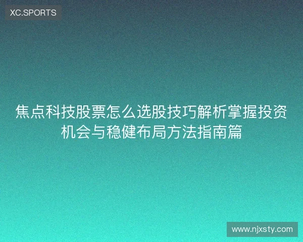 焦点科技股票怎么选股技巧解析掌握投资机会与稳健布局方法指南篇 焦点科技股票怎么选股技巧解析掌握投资机会与稳健布局方法指南篇