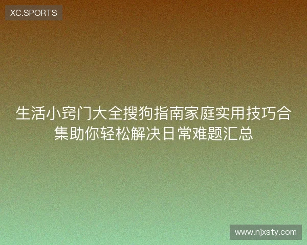 生活小窍门大全搜狗指南家庭实用技巧合集助你轻松解决日常难题汇总 生活小窍门大全搜狗指南家庭实用技巧合集助你轻松解决日常难题汇总