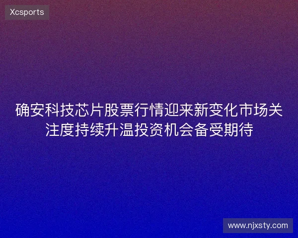 确安科技芯片股票行情迎来新变化市场关注度持续升温投资机会备受期待