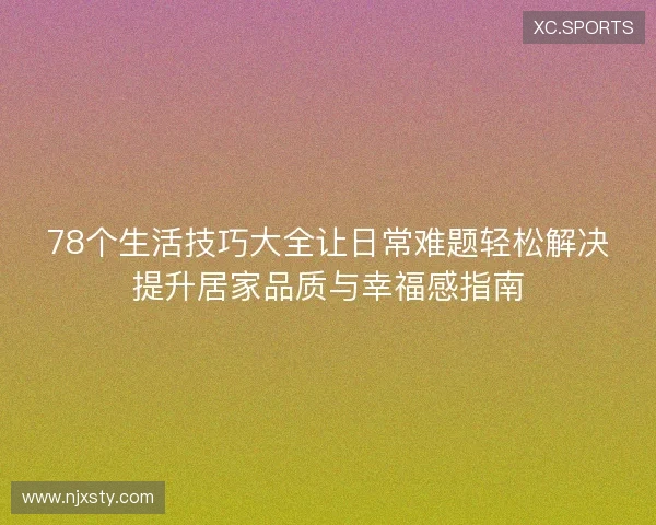 78个生活技巧大全让日常难题轻松解决提升居家品质与幸福感指南 78个生活技巧大全让日常难题轻松解决提升居家品质与幸福感指南