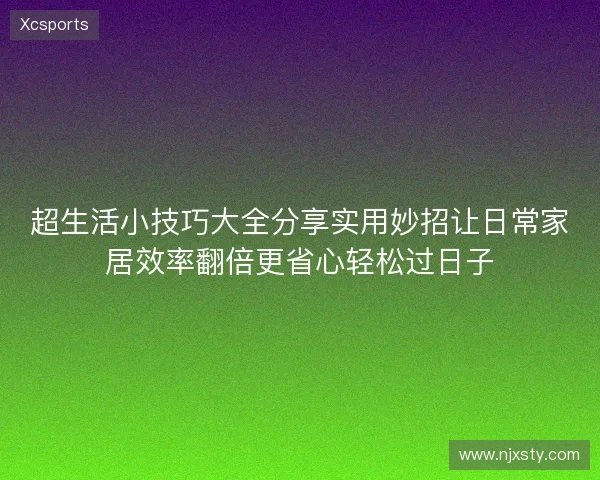 超生活小技巧大全分享实用妙招让日常家居效率翻倍更省心轻松过日子
