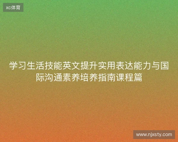 学习生活技能英文提升实用表达能力与国际沟通素养培养指南课程篇 学习生活技能英文提升实用表达能力与国际沟通素养培养指南课程篇