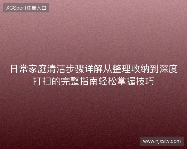日常家庭清洁步骤详解从整理收纳到深度打扫的完整指南轻松掌握技巧 日常家庭清洁步骤详解从整理收纳到深度打扫的完整指南轻松掌握技巧
