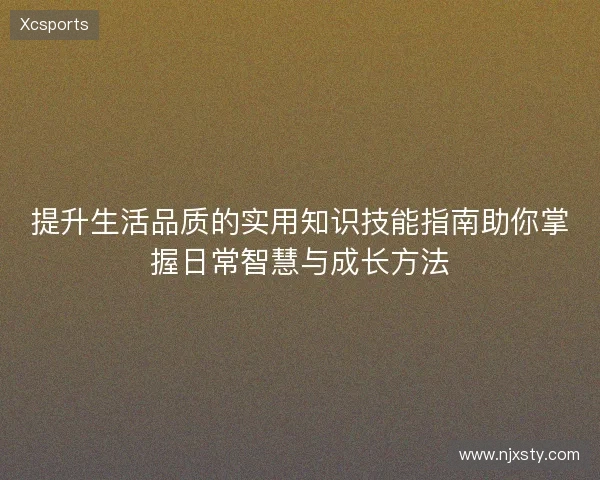 提升生活品质的实用知识技能指南助你掌握日常智慧与成长方法 提升生活品质的实用知识技能指南助你掌握日常智慧与成长方法