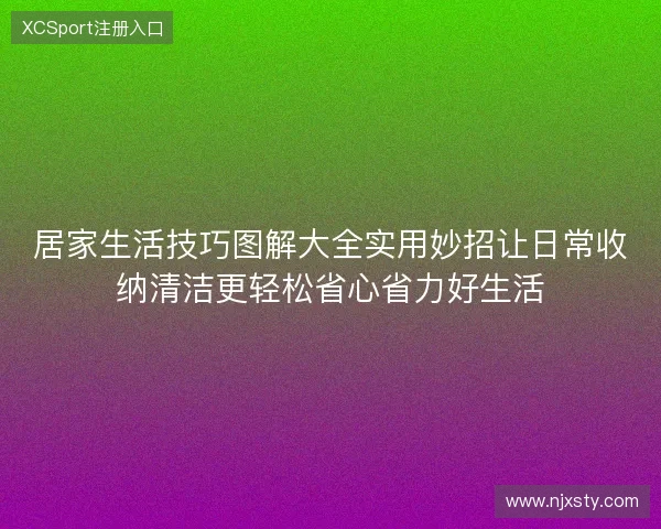 居家生活技巧图解大全实用妙招让日常收纳清洁更轻松省心省力好生活 居家生活技巧图解大全实用妙招让日常收纳清洁更轻松省心省力好生活