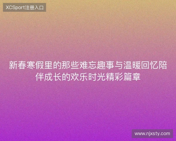 新春寒假里的那些难忘趣事与温暖回忆陪伴成长的欢乐时光精彩篇章 新春寒假里的那些难忘趣事与温暖回忆陪伴成长的欢乐时光精彩篇章
